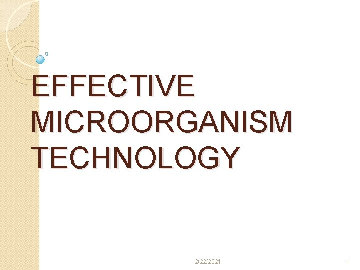 EFFECTIVE MICROORGANISM TECHNOLOGY 2/22/2021 1 EFFECTIVE MICROORGANISM TECHNOLOGY 2/22/2021 1