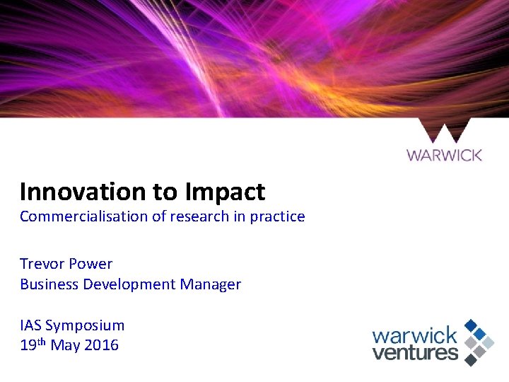 Innovation to Impact Commercialisation of research in practice Trevor Power Business Development Manager IAS