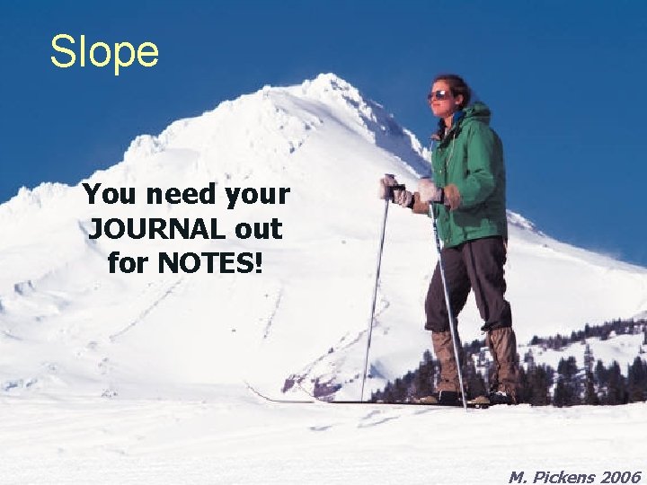 Slope You need your JOURNAL out for NOTES! M. Pickens 2006 