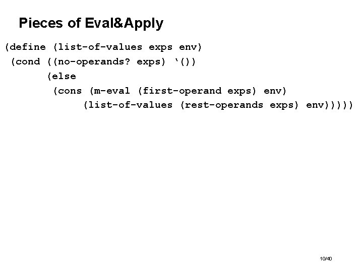 Pieces of Eval&Apply (define (list-of-values exps env) (cond ((no-operands? exps) ‘()) (else (cons (m-eval