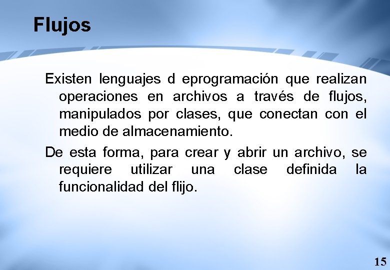 Flujos Existen lenguajes d eprogramación que realizan operaciones en archivos a través de flujos,