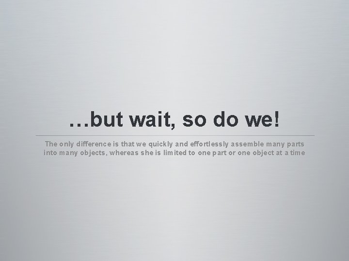 …but wait, so do we! The only difference is that we quickly and effortlessly …but wait, so do we! The only difference is that we quickly and effortlessly