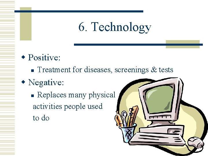 6. Technology w Positive: n Treatment for diseases, screenings & tests w Negative: Replaces