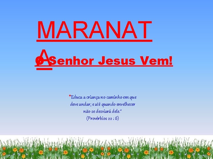 MARANAT O ASenhor Jesus Vem! "Educa a criança no caminho em que deve andar;