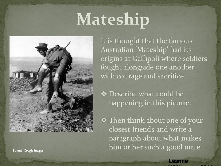 Mateship It is thought that the famous Australian ‘Mateship’ had its origins at Gallipoli Mateship It is thought that the famous Australian ‘Mateship’ had its origins at Gallipoli