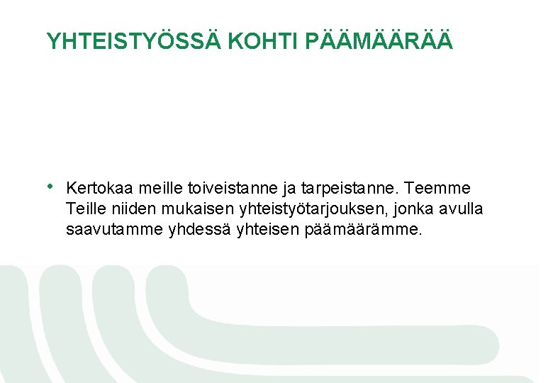YHTEISTYÖSSÄ KOHTI PÄÄMÄÄRÄÄ • Kertokaa meille toiveistanne ja tarpeistanne. Teemme Teille niiden mukaisen yhteistyötarjouksen,