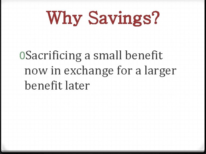 Why Savings? 0 Sacrificing a small benefit now in exchange for a larger benefit