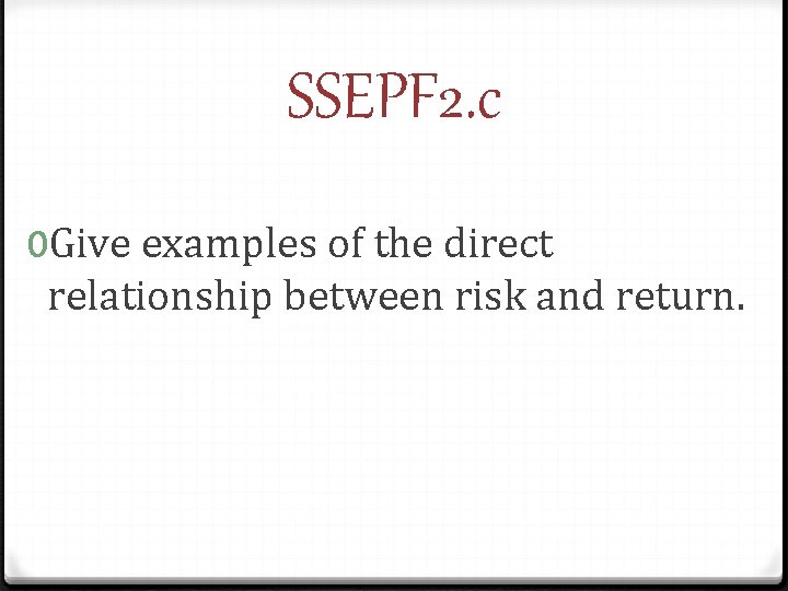 SSEPF 2. c 0 Give examples of the direct relationship between risk and return.