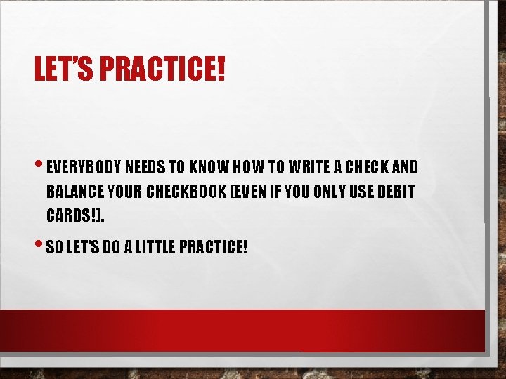 LET’S PRACTICE! • EVERYBODY NEEDS TO KNOW HOW TO WRITE A CHECK AND BALANCE
