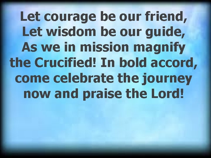 Let courage be our friend, Let wisdom be our guide, As we in mission