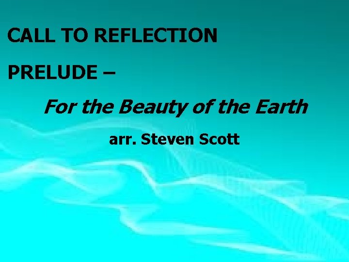  CALL TO REFLECTION PRELUDE – For the Beauty of the Earth arr. Steven