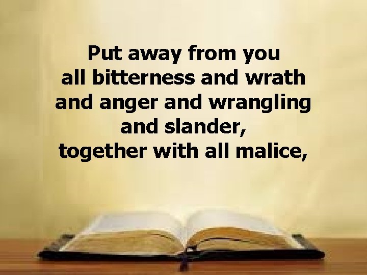 Put away from you all bitterness and wrath and anger and wrangling and slander,