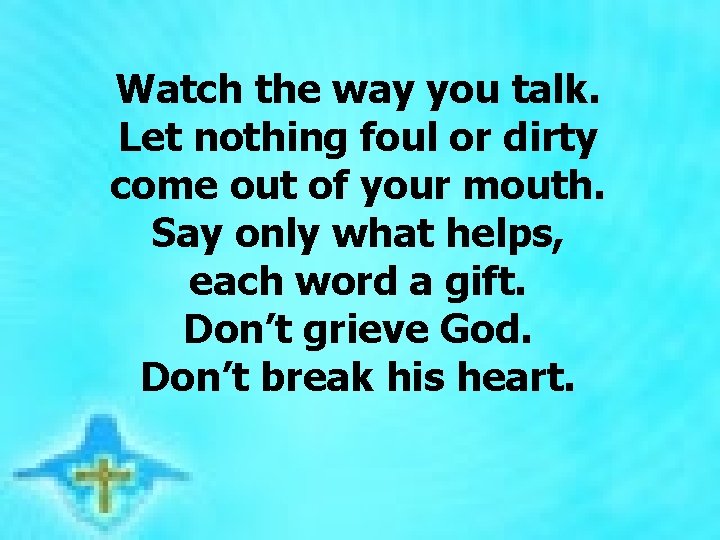  Watch the way you talk. Let nothing foul or dirty come out of