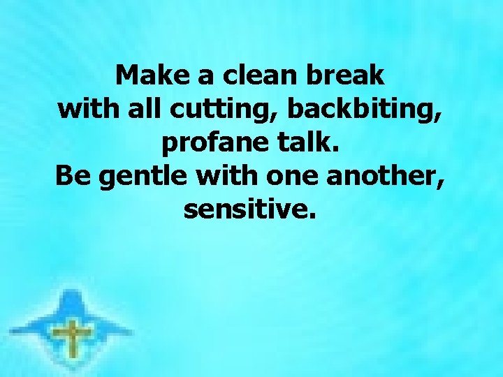  Make a clean break with all cutting, backbiting, profane talk. Be gentle with