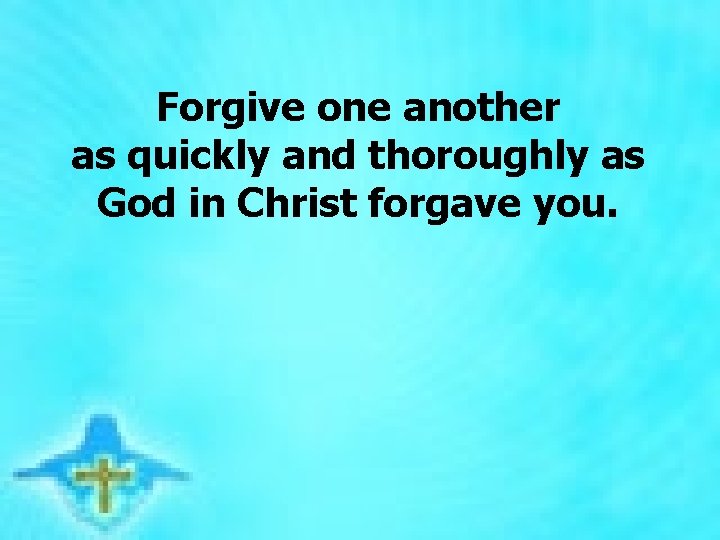  Forgive one another as quickly and thoroughly as God in Christ forgave you.