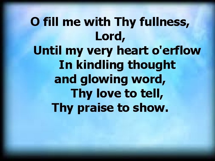 O fill me with Thy fullness, Lord, Until my very heart o'erflow In kindling