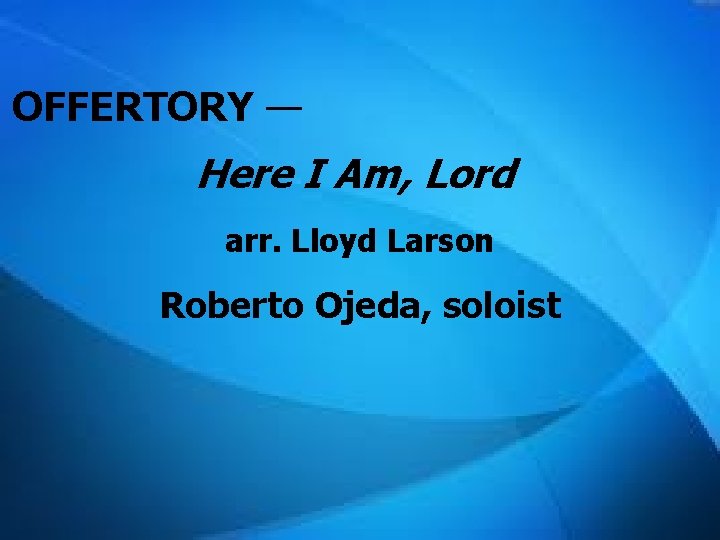 OFFERTORY — Here I Am, Lord arr. Lloyd Larson Roberto Ojeda, soloist 