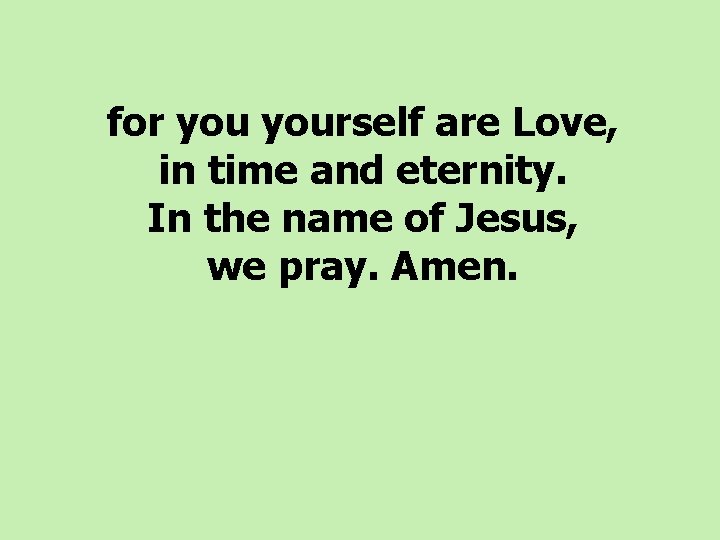 for yourself are Love, in time and eternity. In the name of Jesus, we