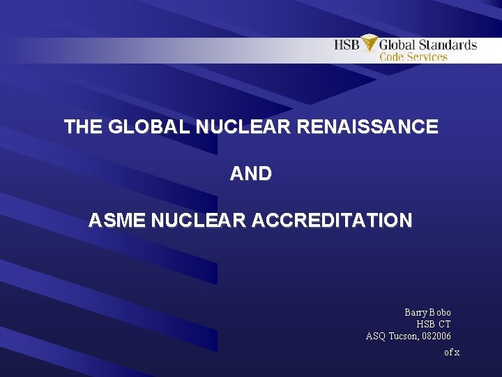 THE GLOBAL NUCLEAR RENAISSANCE AND ASME NUCLEAR ACCREDITATION Barry Bobo HSB CT ASQ Tucson,