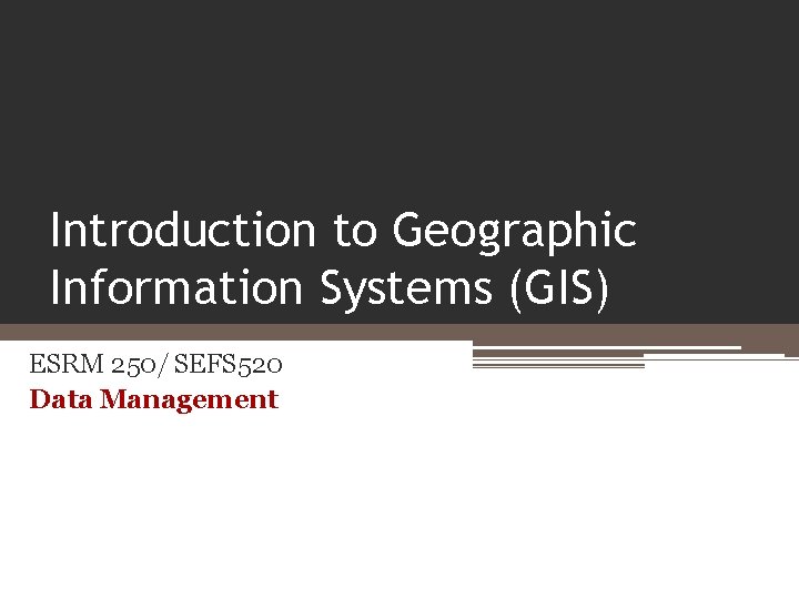 Introduction to Geographic Information Systems (GIS) ESRM 250/ SEFS 520 Data Management 