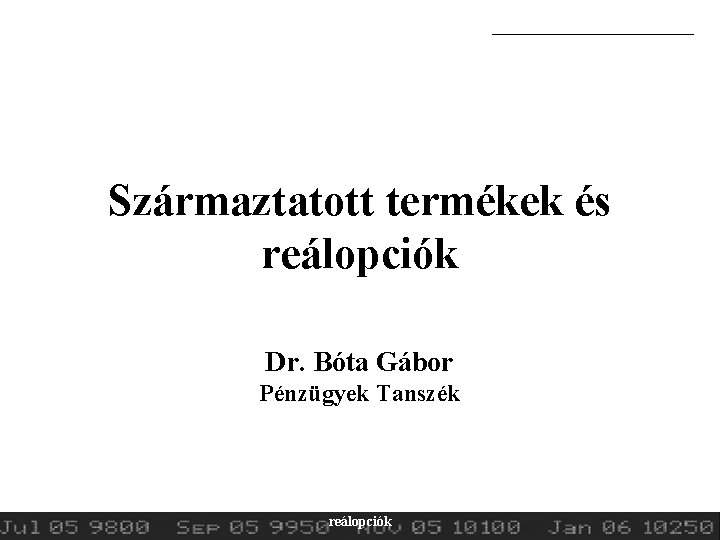 Származtatott termékek és reálopciók Dr. Bóta Gábor Pénzügyek Tanszék 2014. tavasz Származtatott termékek és