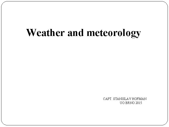 Weather and meteorology CAPT. STANISLAV HOFMAN UO BRNO 2015 