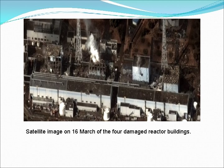 Satellite image on 16 March of the four damaged reactor buildings. Satellite image on 16 March of the four damaged reactor buildings.