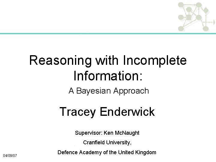 Reasoning with Incomplete Information: A Bayesian Approach Tracey Enderwick Supervisor: Ken Mc. Naught Cranfield