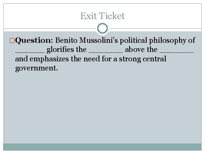 Exit Ticket �Question: Benito Mussolini’s political philosophy of ______ glorifies the _______ above the