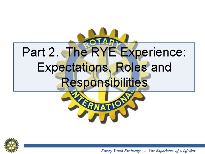 Part 2. The RYE Experience: Expectations, Roles and Responsibilities Rotary Youth Exchange -- The