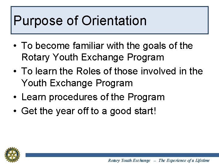 Purpose of Orientation • To become familiar with the goals of the Rotary Youth