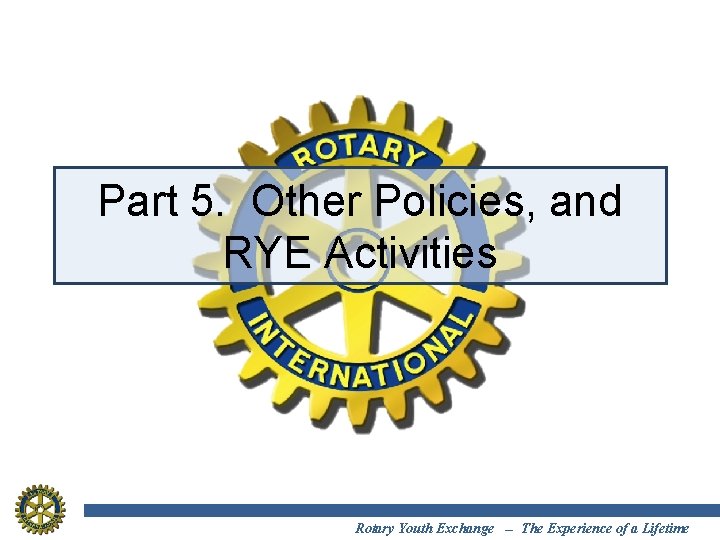 Part 5. Other Policies, and RYE Activities Rotary Youth Exchange -- The Experience of