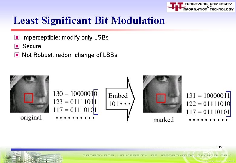 Least Significant Bit Modulation ▣ Imperceptible: modify only LSBs ▣ Secure ▣ Not Robust: