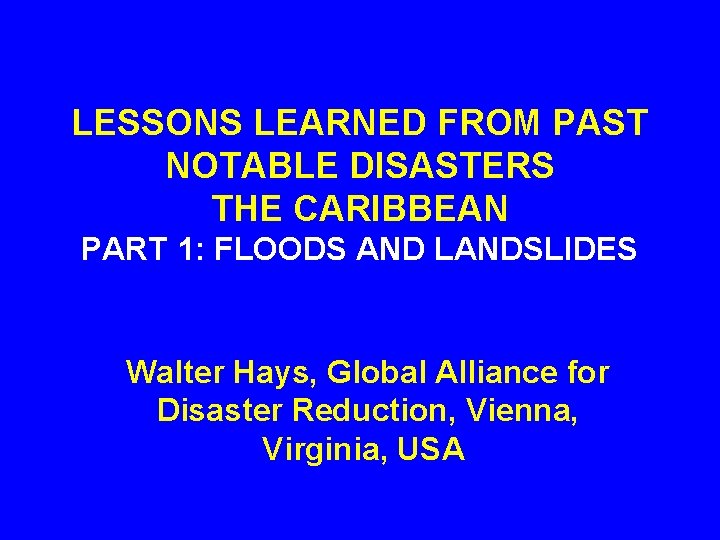 LESSONS LEARNED FROM PAST NOTABLE DISASTERS THE CARIBBEAN PART 1: FLOODS AND LANDSLIDES Walter