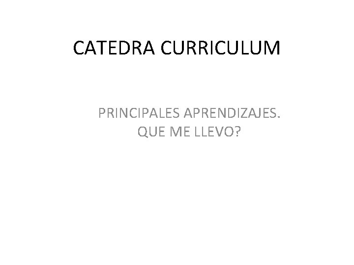 CATEDRA CURRICULUM PRINCIPALES APRENDIZAJES. QUE ME LLEVO? CATEDRA CURRICULUM PRINCIPALES APRENDIZAJES. QUE ME LLEVO?