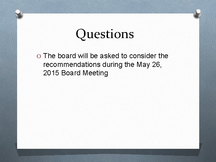 Questions O The board will be asked to consider the recommendations during the May