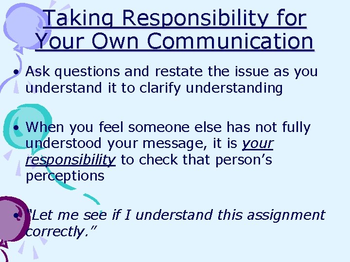 Taking Responsibility for Your Own Communication • Ask questions and restate the issue as