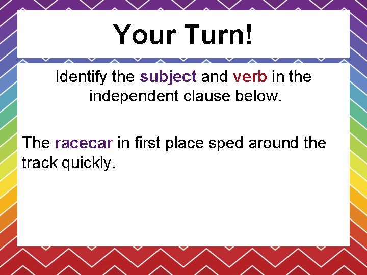 Your Turn! Identify the subject and verb in the independent clause below. The racecar