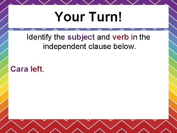 Your Turn! Identify the subject and verb in the independent clause below. Cara left.