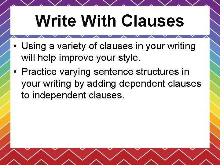 Write With Clauses • Using a variety of clauses in your writing will help