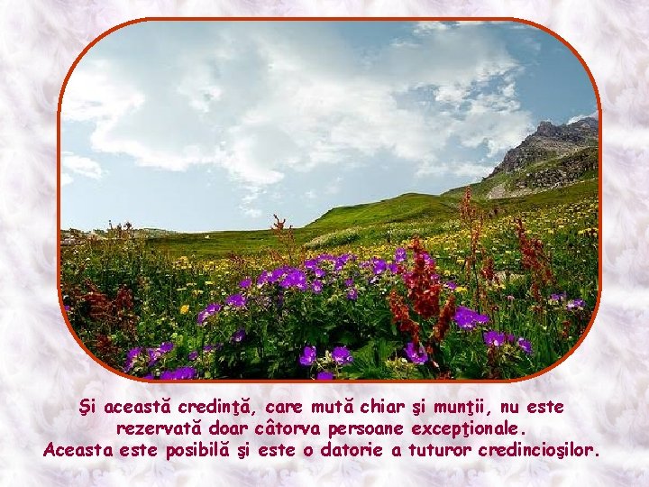 Şi această credinţă, care mută chiar şi munţii, nu este rezervată doar câtorva persoane