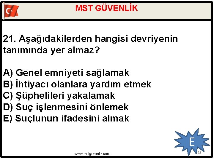 MST GÜVENLİK 21. Aşağıdakilerden hangisi devriyenin tanımında yer almaz? A) Genel emniyeti sağlamak B)