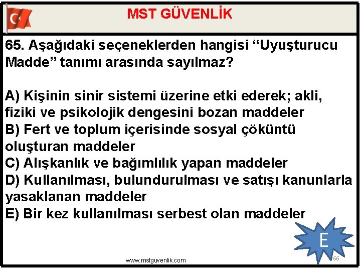 MST GÜVENLİK 65. Aşağıdaki seçeneklerden hangisi “Uyuşturucu Madde” tanımı arasında sayılmaz? A) Kişinin sinir