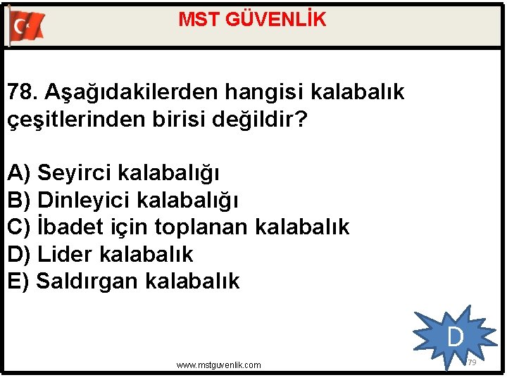 MST GÜVENLİK 78. Aşağıdakilerden hangisi kalabalık çeşitlerinden birisi değildir? A) Seyirci kalabalığı B) Dinleyici