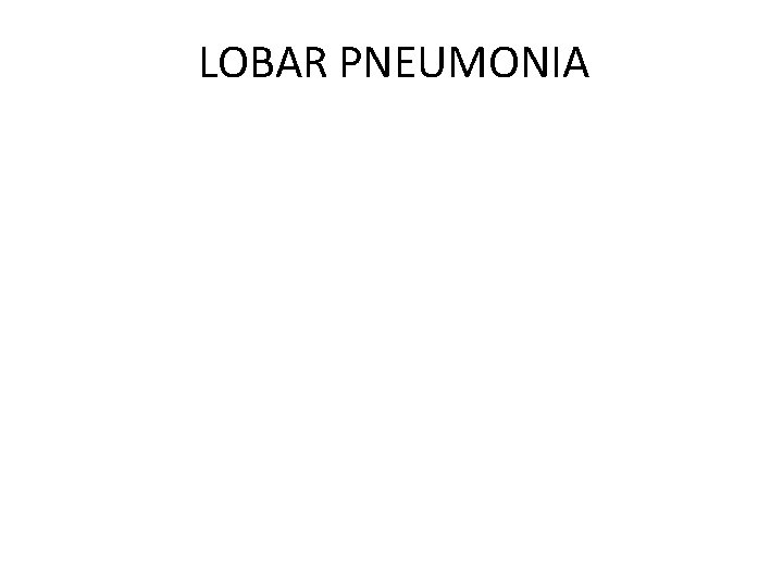 LOBAR PNEUMONIA Peripheral airspace consolidation pneumonia • Without prominent involvement of the bronchial tree