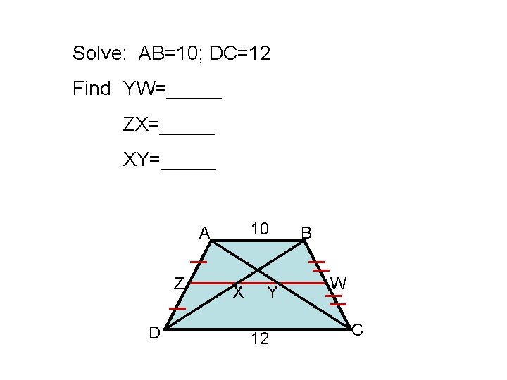 Solve: AB=10; DC=12 Find YW=_____ ZX=_____ XY=_____ 10 A Z D X Y 12