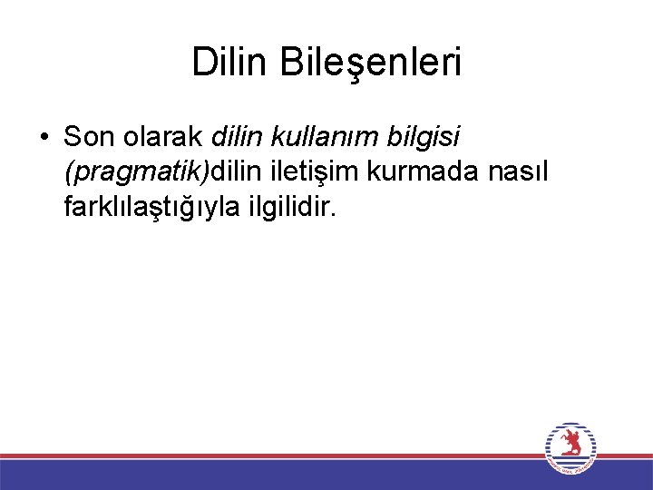 Dilin Bileşenleri • Son olarak dilin kullanım bilgisi (pragmatik)dilin iletişim kurmada nasıl farklılaştığıyla ilgilidir.