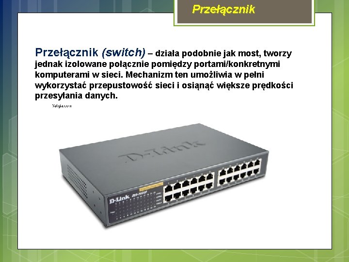 Przełącznik (switch) – działa podobnie jak most, tworzy jednak izolowane połącznie pomiędzy portami/konkretnymi komputerami