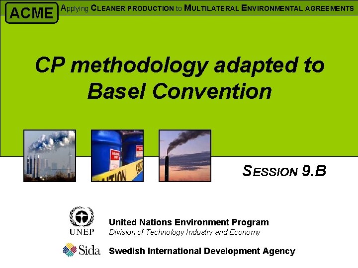 ACME Applying CLEANER PRODUCTION to MULTILATERAL ENVIRONMENTAL AGREEMENTS CP methodology adapted to Basel Convention ACME Applying CLEANER PRODUCTION to MULTILATERAL ENVIRONMENTAL AGREEMENTS CP methodology adapted to Basel Convention