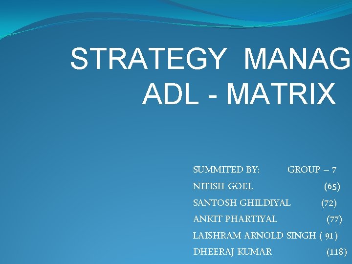 STRATEGY MANAGE ADL - MATRIX SUMMITED BY: GROUP – 7 NITISH GOEL (65) SANTOSH